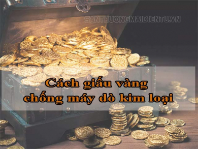 Chia sẻ cách giấu vàng chống máy dò kim loại hiệu quả 100%
