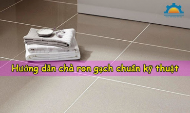 Hướng dẫn chà ron gạch chuẩn kỹ thuật