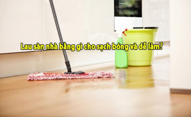 Lau sàn nhà bằng gì cho sạch bóng và dễ làm?