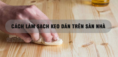 Hướng dẫn cách làm sạch keo dán trên sàn nhà siêu đơn giản